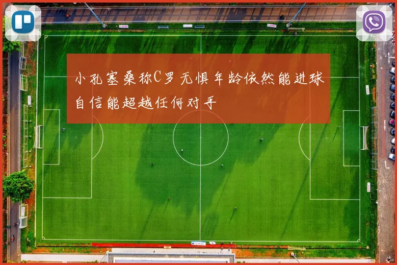 小孔塞桑称C罗无惧年龄依然能进球自信能超越任何对手