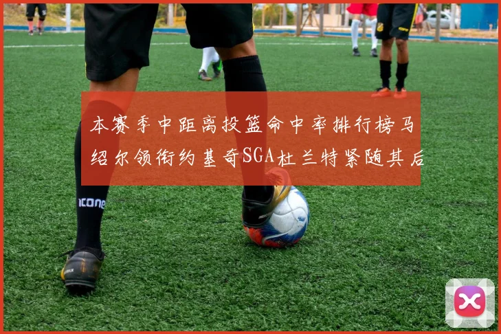 本赛季中距离投篮命中率排行榜马绍尔领衔约基奇SGA杜兰特紧随其后