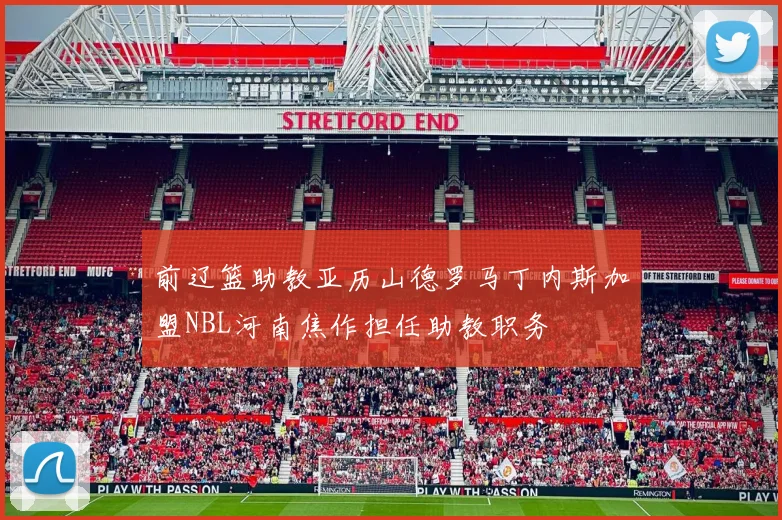 前辽篮助教亚历山德罗马丁内斯加盟NBL河南焦作担任助教职务