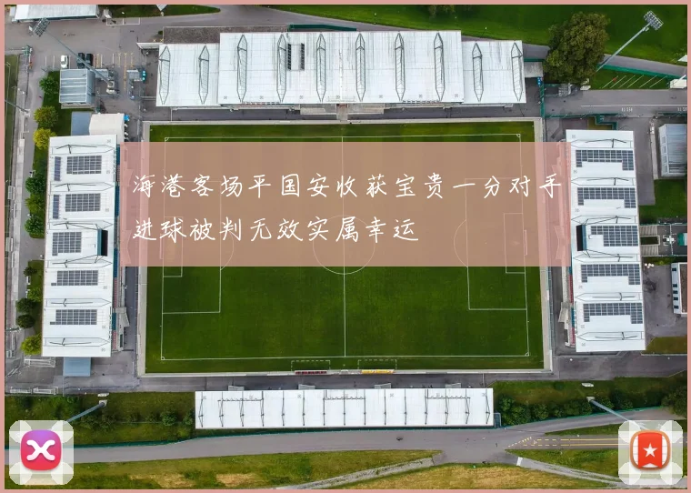 海港客场平国安收获宝贵一分对手进球被判无效实属幸运
