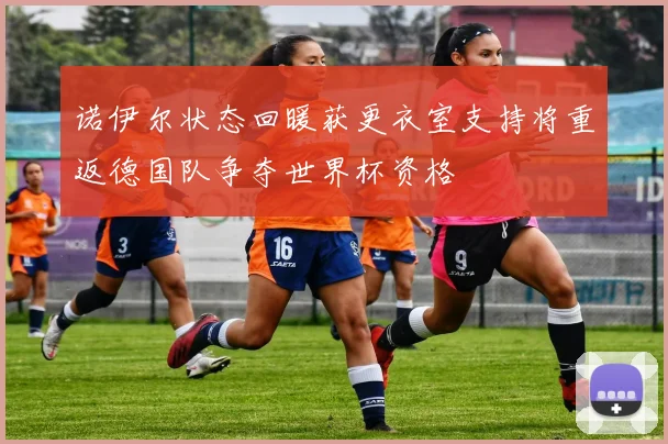 诺伊尔状态回暖获更衣室支持将重返德国队争夺世界杯资格