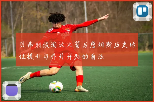贝弗利谈淘汰火箭后詹姆斯历史地位提升与乔丹并列的看法