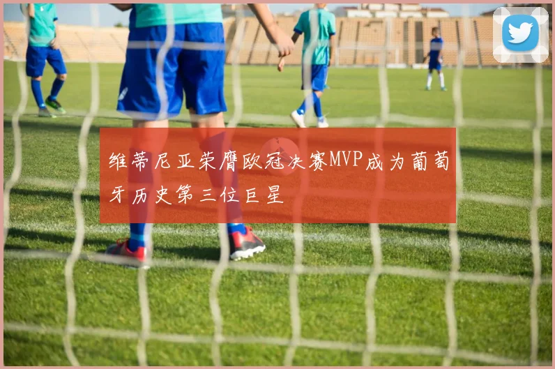 维蒂尼亚荣膺欧冠决赛MVP成为葡萄牙历史第三位巨星