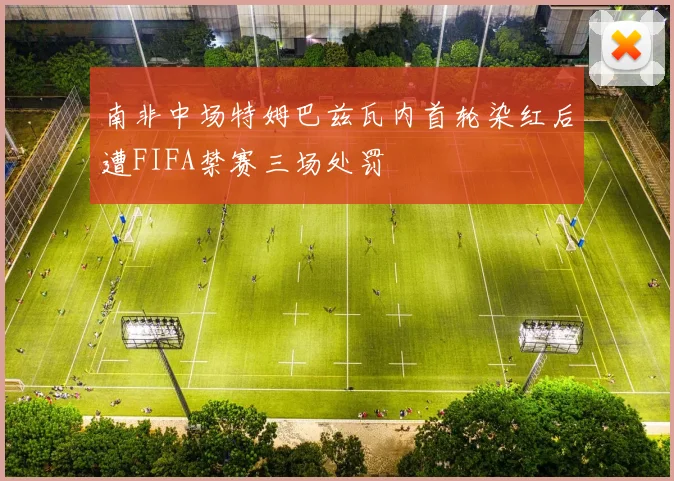 南非中场特姆巴兹瓦内首轮染红后遭FIFA禁赛三场处罚