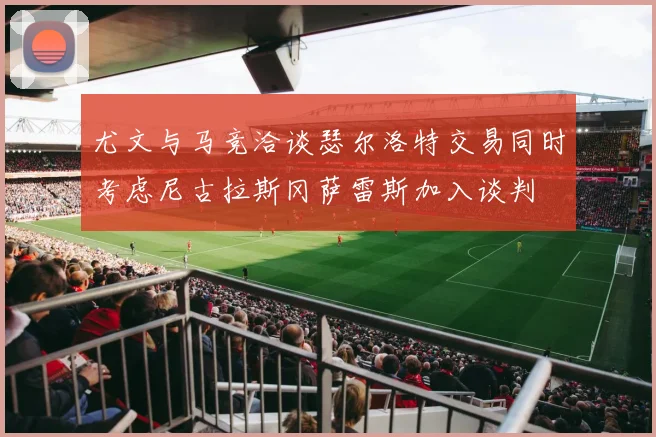 尤文与马竞洽谈瑟尔洛特交易同时考虑尼古拉斯冈萨雷斯加入谈判