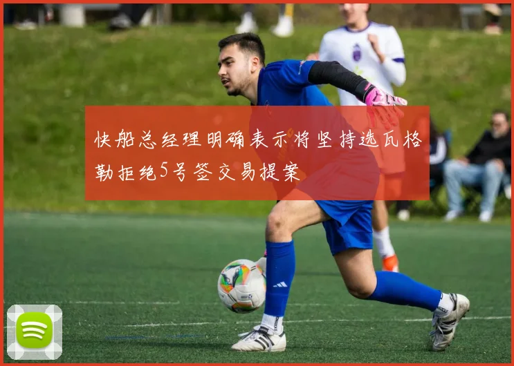 快船总经理明确表示将坚持选瓦格勒拒绝5号签交易提案