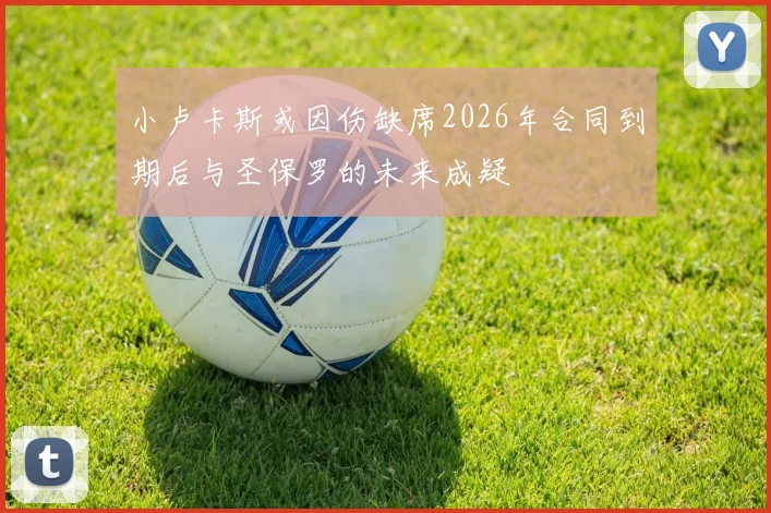 小卢卡斯或因伤缺席2026年合同到期后与圣保罗的未来成疑
