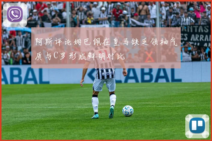 阿斯评论姆巴佩在皇马缺乏领袖气质与C罗形成鲜明对比
