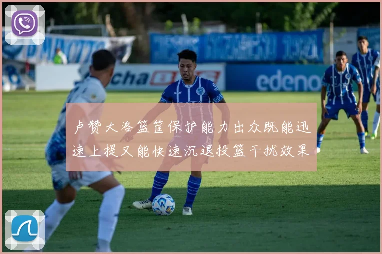 卢赞大洛篮筐保护能力出众既能迅速上提又能快速沉退投篮干扰效果显著