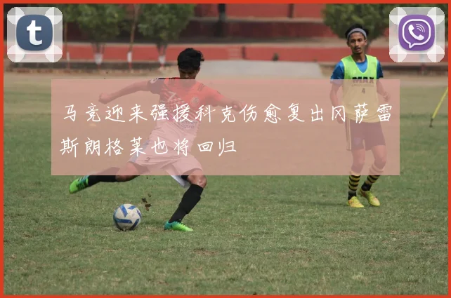 马竞迎来强援科克伤愈复出冈萨雷斯朗格莱也将回归