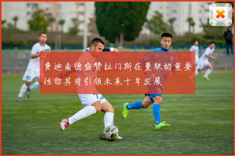 费迪南德盛赞拉门斯在曼联的重要性称其将引领未来十年发展