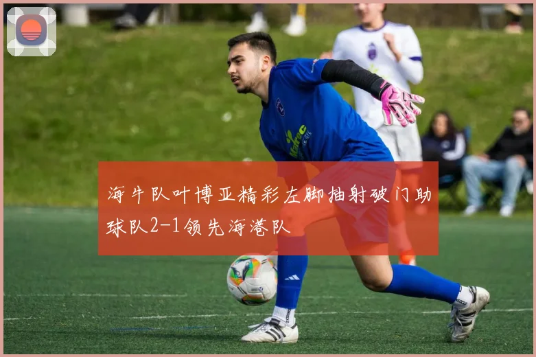 海牛队叶博亚精彩左脚抽射破门助球队2-1领先海港队