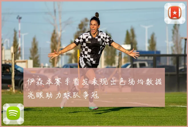 伊森本赛季首发表现出色场均数据亮眼助力球队争冠