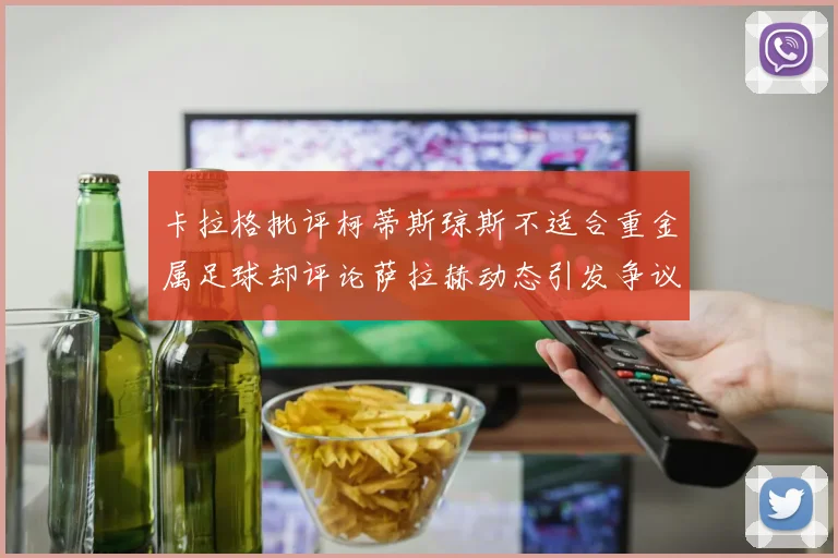 卡拉格批评柯蒂斯琼斯不适合重金属足球却评论萨拉赫动态引发争议