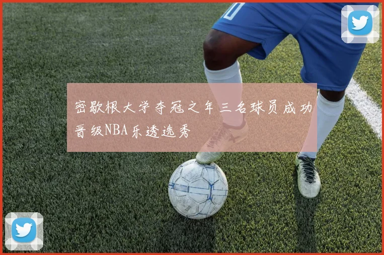 密歇根大学夺冠之年三名球员成功晋级NBA乐透选秀